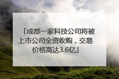 成都一家科技公司将被上市公司全资收购，交易价格高达3.6亿