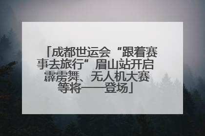 成都世运会“跟着赛事去旅行”眉山站开启 霹雳舞、无人机大赛等将一一登场