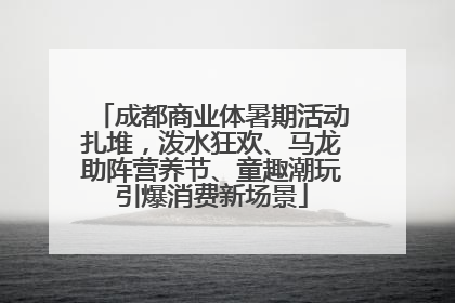 成都商业体暑期活动扎堆，泼水狂欢、马龙助阵营养节、童趣潮玩引爆消费新场景