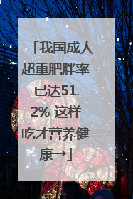 我国成人超重肥胖率已达51.2% 这样吃才营养健康→