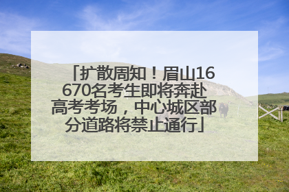 扩散周知！眉山16670名考生即将奔赴高考考场，中心城区部分道路将禁止通行