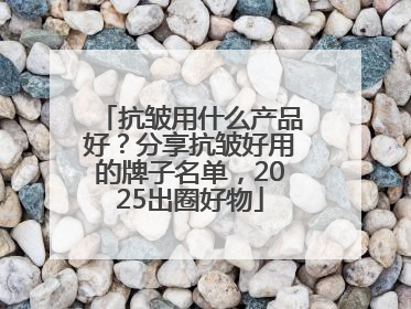 抗皱用什么产品好？分享抗皱好用的牌子名单，2025出圈好物