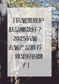 抗皱紧致护肤品哪款好？2025抗皱去皱产品推荐：效果好的牌子