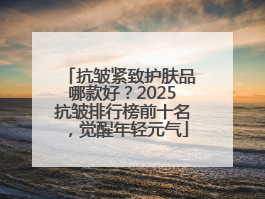 抗皱紧致护肤品哪款好？2025抗皱排行榜前十名，觉醒年轻元气