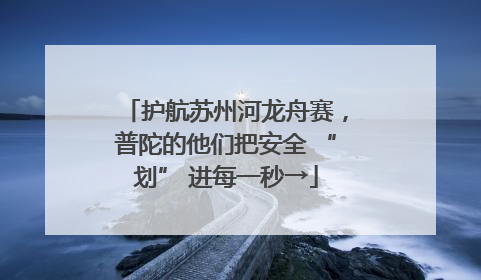护航苏州河龙舟赛，普陀的他们把安全 “划” 进每一秒→