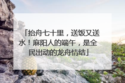 抬舟七十里，送饭又送水！麻阳人的端午，是全民出动的龙舟情结