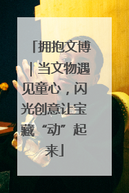 拥抱文博｜当文物遇见童心，闪光创意让宝藏“动”起来