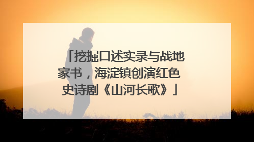 挖掘口述实录与战地家书，海淀镇创演红色史诗剧《山河长歌》