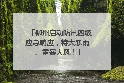 柳州启动防汛四级应急响应，特大暴雨、雷暴大风！