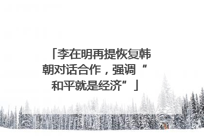 李在明再提恢复韩朝对话合作，强调“和平就是经济”
