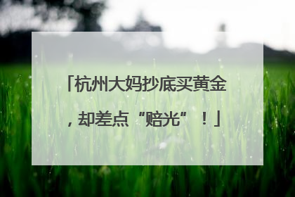 杭州大妈抄底买黄金，却差点“赔光”！