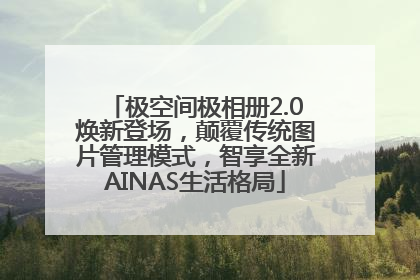 极空间极相册2.0焕新登场，颠覆传统图片管理模式，智享全新AINAS生活格局