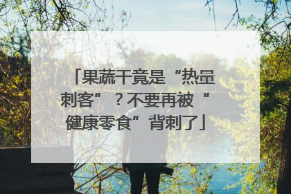 果蔬干竟是“热量刺客”？不要再被“健康零食”背刺了