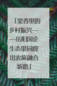 果香里的乡村振兴——岳阳国企生态果园蹚出农旅融合新路