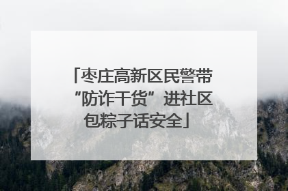 枣庄高新区民警带“防诈干货”进社区 包粽子话安全