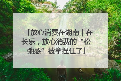 放心消费在湖南｜在长乐，放心消费的“松弛感”被拿捏住了