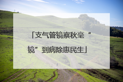 支气管镜察秋毫“镜”到病除惠民生