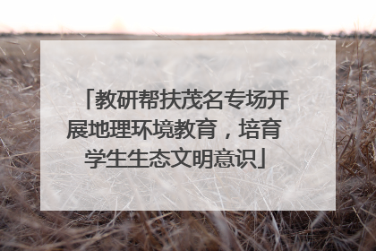 教研帮扶茂名专场开展地理环境教育，培育学生生态文明意识