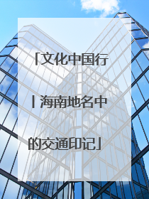文化中国行丨海南地名中的交通印记