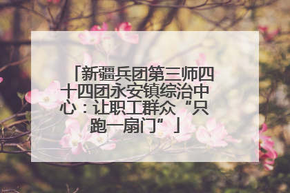 新疆兵团第三师四十四团永安镇综治中心：让职工群众“只跑一扇门”