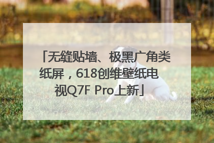 无缝贴墙、极黑广角类纸屏，618创维壁纸电视Q7F Pro上新