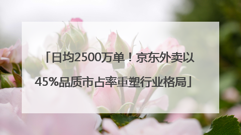 日均2500万单！京东外卖以45%品质市占率重塑行业格局