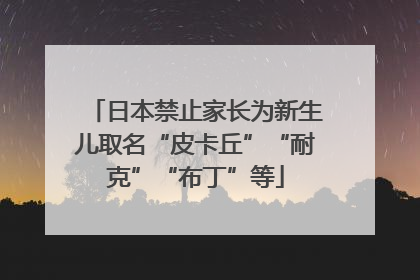 日本禁止家长为新生儿取名“皮卡丘”“耐克”“布丁”等