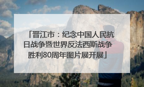 晋江市：纪念中国人民抗日战争暨世界反法西斯战争胜利80周年图片展开展