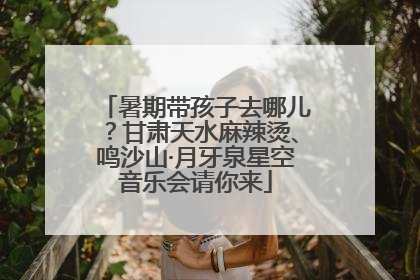 暑期带孩子去哪儿？甘肃天水麻辣烫、鸣沙山·月牙泉星空音乐会请你来