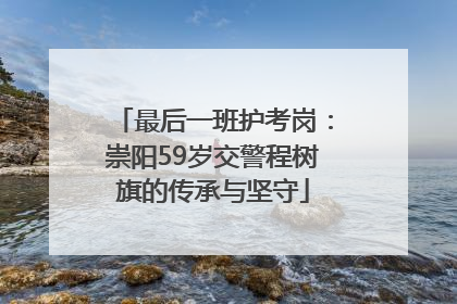 最后一班护考岗：崇阳59岁交警程树旗的传承与坚守