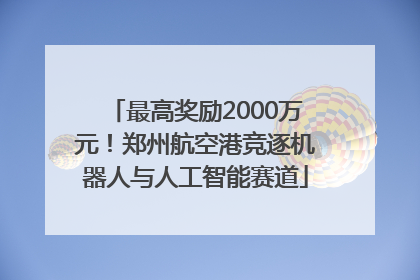 最高奖励2000万元！郑州航空港竞逐机器人与人工智能赛道