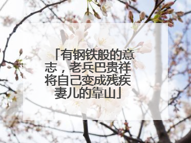 有钢铁般的意志，老兵巴贵祥将自己变成残疾妻儿的靠山