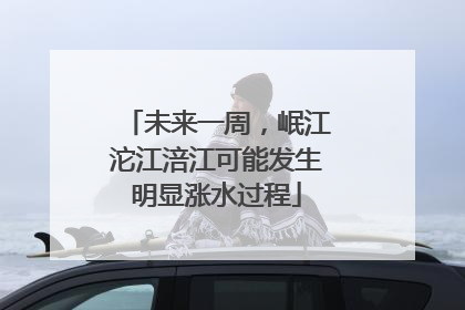 未来一周，岷江沱江涪江可能发生明显涨水过程