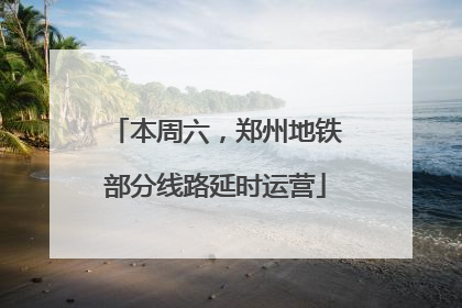 本周六，郑州地铁部分线路延时运营