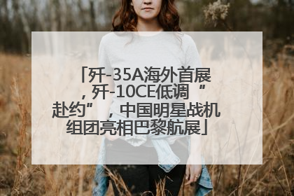 歼-35A海外首展，歼-10CE低调“赴约”，中国明星战机组团亮相巴黎航展