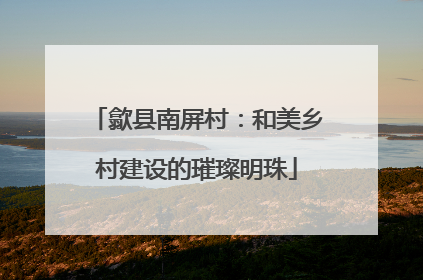 歙县南屏村：和美乡村建设的璀璨明珠
