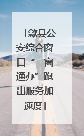 歙县公安综合窗口“一窗通办”跑出服务加速度