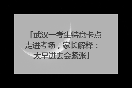 武汉一考生特意卡点走进考场，家长解释：太早进去会紧张