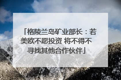 格陵兰岛矿业部长：若美欧不愿投资 将不得不寻找其他合作伙伴