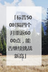 标普500时隔四个月重返6000点，能否继续挑战新高