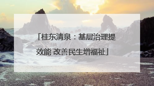 桂东清泉：基层治理提效能 改善民生增福祉