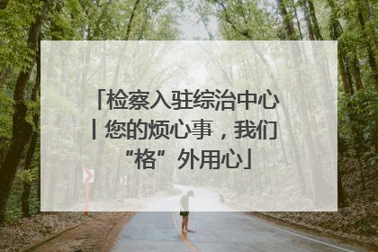 检察入驻综治中心丨您的烦心事，我们“格”外用心