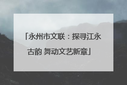 永州市文联：探寻江永古韵 舞动文艺新章