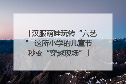 汉服萌娃玩转“六艺” 这所小学的儿童节秒变“穿越现场”