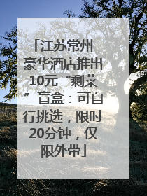 江苏常州一豪华酒店推出10元“剩菜”盲盒：可自行挑选，限时20分钟，仅限外带