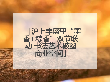 沪上丰盛里“墨香+粽香”双节联动 书法艺术破圈商业空间