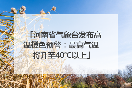 河南省气象台发布高温橙色预警：最高气温将升至40℃以上