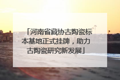河南省藏协古陶瓷标本基地正式挂牌，助力古陶瓷研究新发展