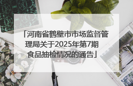 河南省鹤壁市市场监督管理局关于2025年第7期食品抽检情况的通告