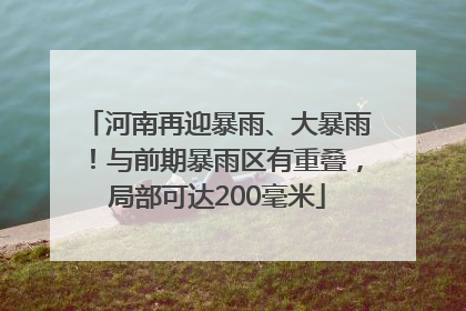 河南再迎暴雨、大暴雨！与前期暴雨区有重叠，局部可达200毫米